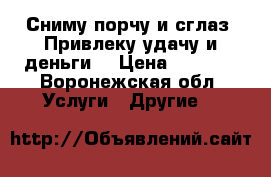 Сниму порчу и сглаз! Привлеку удачу и деньги! › Цена ­ 1 500 - Воронежская обл. Услуги » Другие   